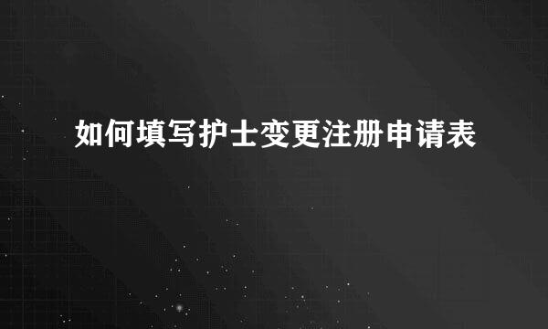 如何填写护士变更注册申请表