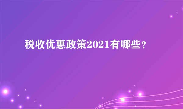 税收优惠政策2021有哪些？