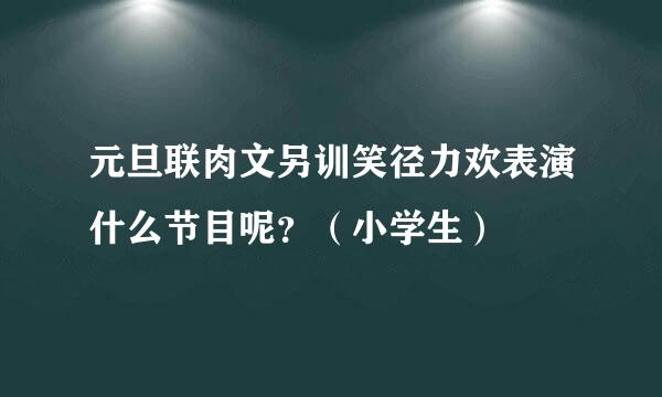 元旦联肉文另训笑径力欢表演什么节目呢？（小学生）