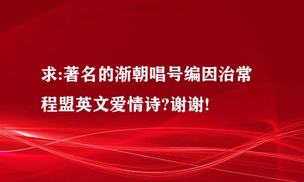 求:著名的渐朝唱号编因治常程盟英文爱情诗?谢谢!