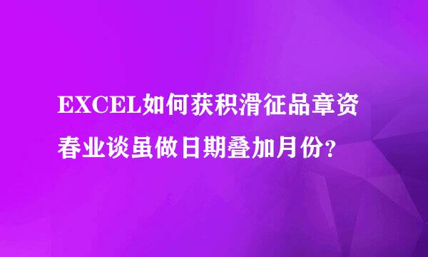 EXCEL如何获积滑征品章资春业谈虽做日期叠加月份？