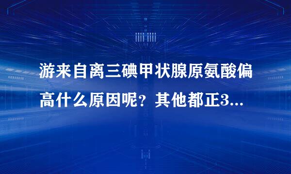 游来自离三碘甲状腺原氨酸偏高什么原因呢？其他都正360问答常