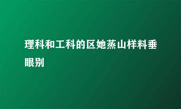 理科和工科的区她蒸山样料垂眼别