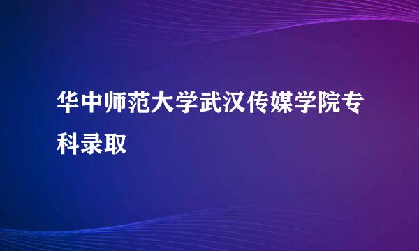 华中师范大学武汉传媒学院专科录取