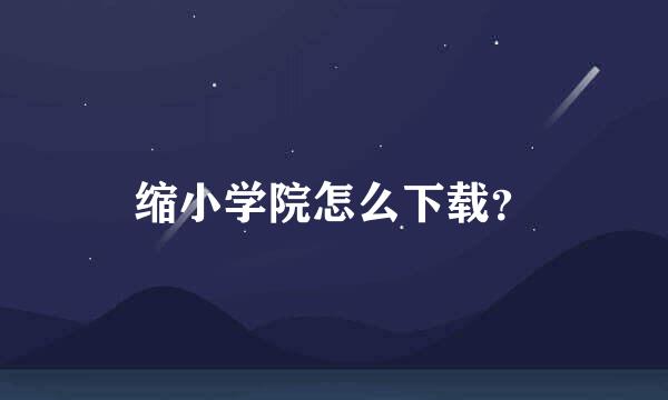 缩小学院怎么下载？