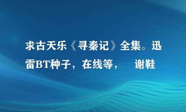 求古天乐《寻秦记》全集。迅雷BT种子，在线等， 谢鞋