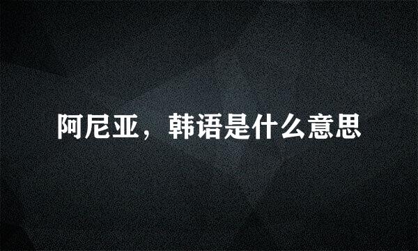 阿尼亚，韩语是什么意思