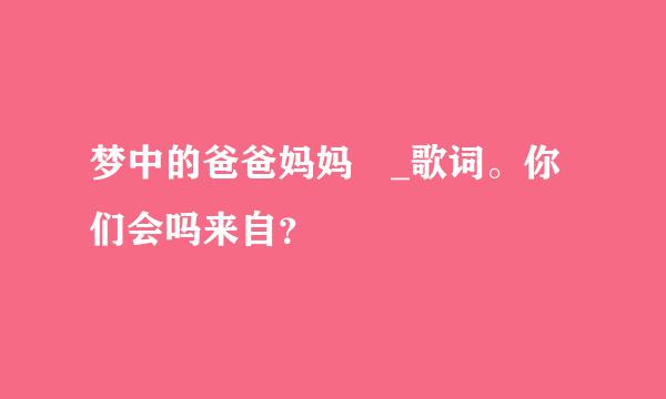 梦中的爸爸妈妈 _歌词。你们会吗来自？