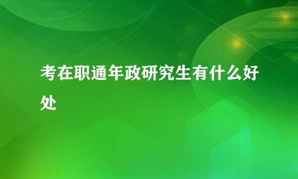 考在职通年政研究生有什么好处