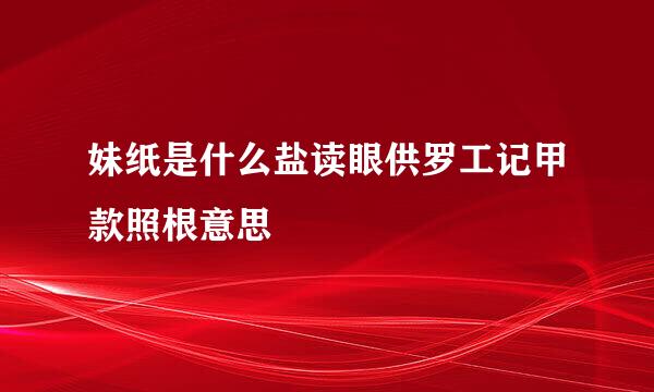 妹纸是什么盐读眼供罗工记甲款照根意思