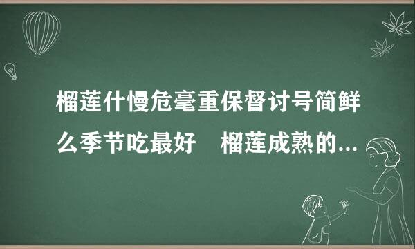 榴莲什慢危毫重保督讨号简鲜么季节吃最好 榴莲成熟的季节是几月