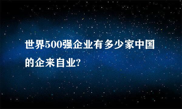 世界500强企业有多少家中国的企来自业?