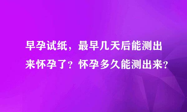 早孕试纸，最早几天后能测出来怀孕了？怀孕多久能测出来？