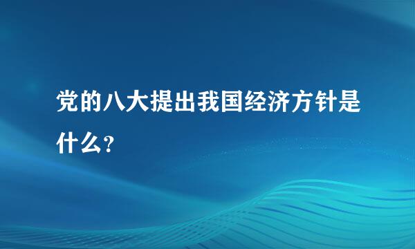 党的八大提出我国经济方针是什么？