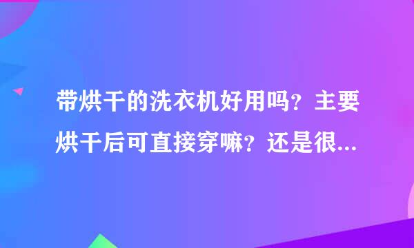 带烘干的洗衣机好用吗？主要烘干后可直接穿嘛？还是很难完全烘干，需要再晒？ 另外，烘干的衣服是不是很