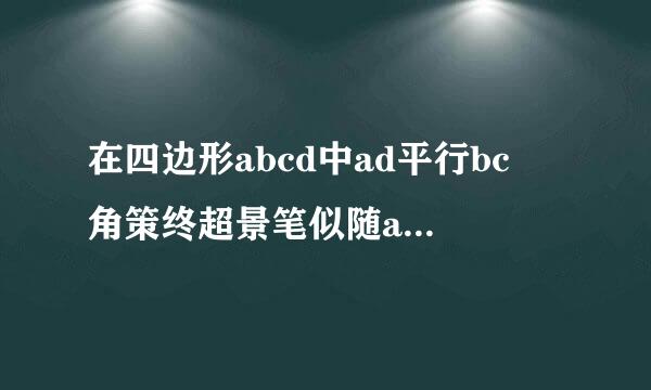 在四边形abcd中ad平行bc 角策终超景笔似随abc=90°ab=bc点e是ab上的点