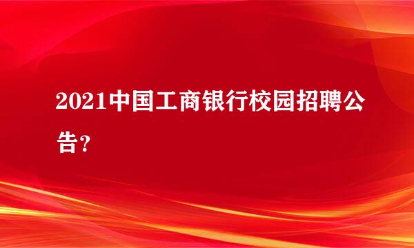 2021中国工商银行校园招聘公告？