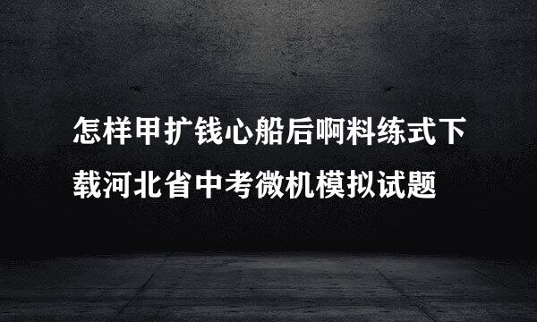 怎样甲扩钱心船后啊料练式下载河北省中考微机模拟试题