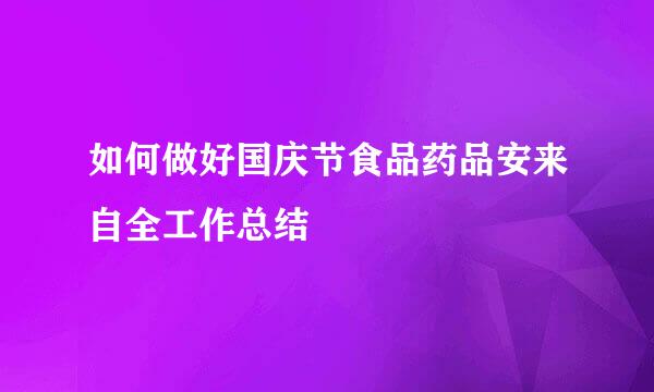 如何做好国庆节食品药品安来自全工作总结