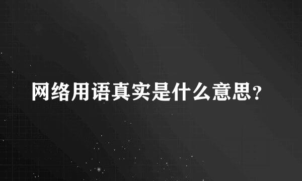 网络用语真实是什么意思？