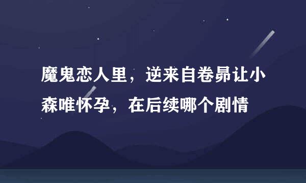 魔鬼恋人里，逆来自卷昴让小森唯怀孕，在后续哪个剧情