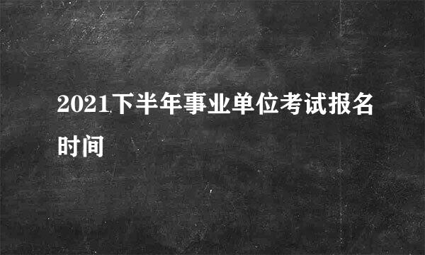 2021下半年事业单位考试报名时间