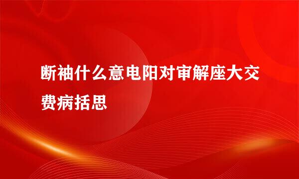 断袖什么意电阳对审解座大交费病括思