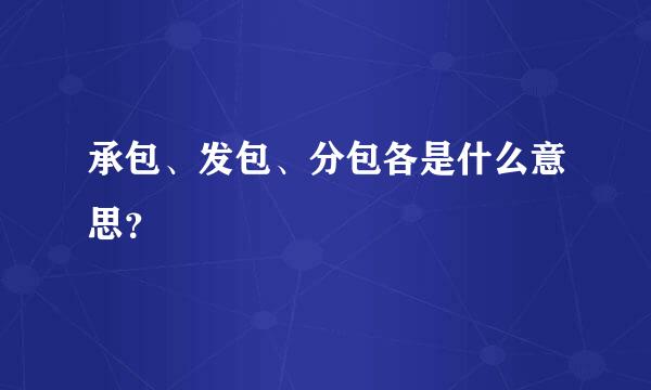 承包、发包、分包各是什么意思？