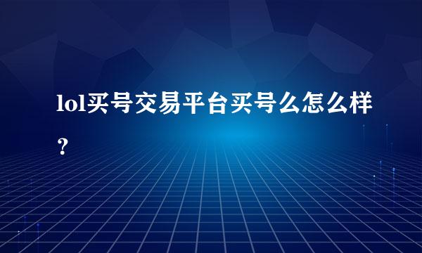 lol买号交易平台买号么怎么样？