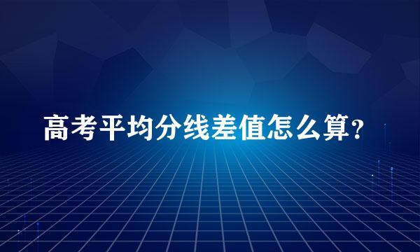 高考平均分线差值怎么算？