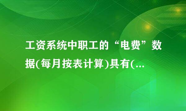 工资系统中职工的“电费”数据(每月按表计算)具有(    )