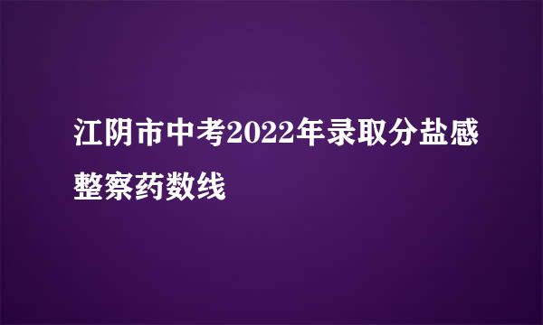 江阴市中考2022年录取分盐感整察药数线