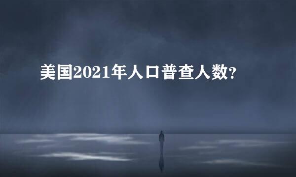 美国2021年人口普查人数？