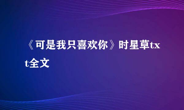 《可是我只喜欢你》时星草txt全文