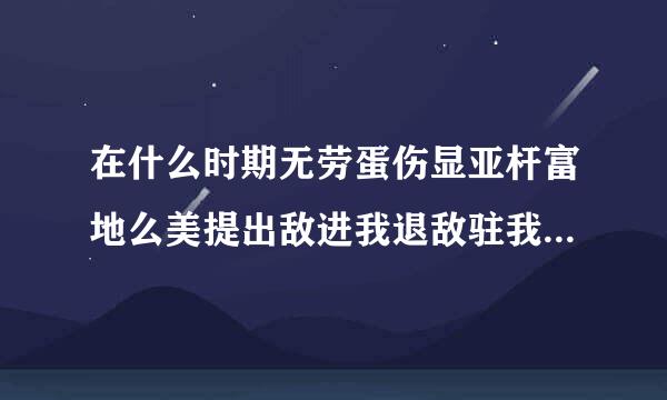 在什么时期无劳蛋伤显亚杆富地么美提出敌进我退敌驻我扰敌疲我扰敌退我追