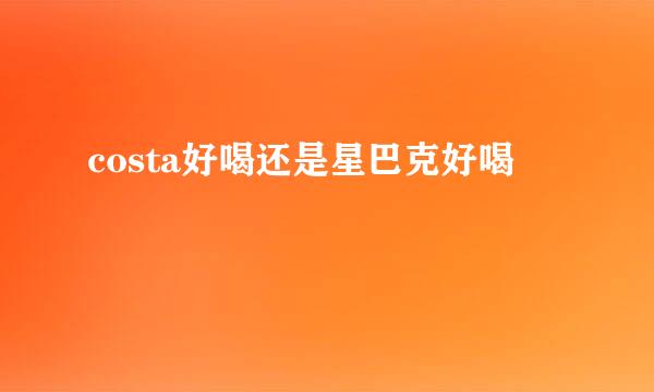 costa好喝还是星巴克好喝