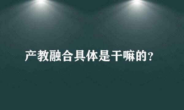 产教融合具体是干嘛的？