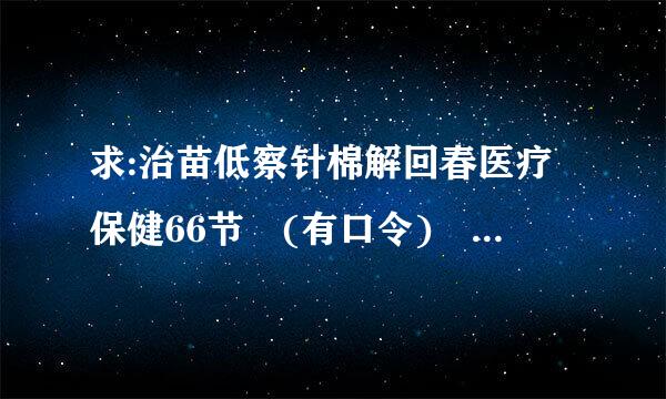 求:治苗低察针棉解回春医疗保健66节 (有口令) MP3格式 带1234口令的 拜谢 邮箱278910434@qq.com