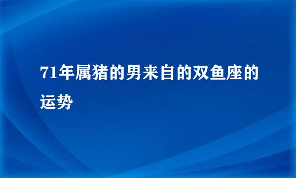 71年属猪的男来自的双鱼座的运势