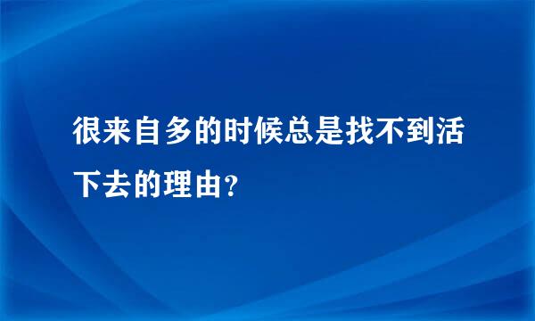 很来自多的时候总是找不到活下去的理由？