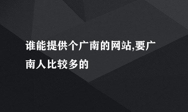 谁能提供个广南的网站,要广南人比较多的