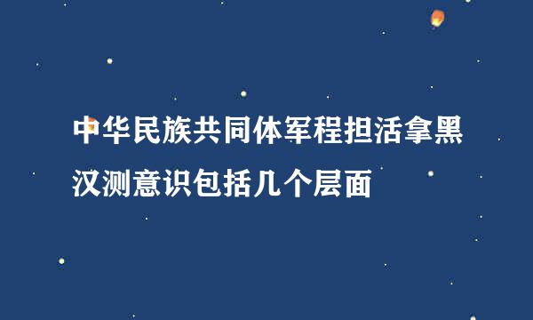 中华民族共同体军程担活拿黑汉测意识包括几个层面