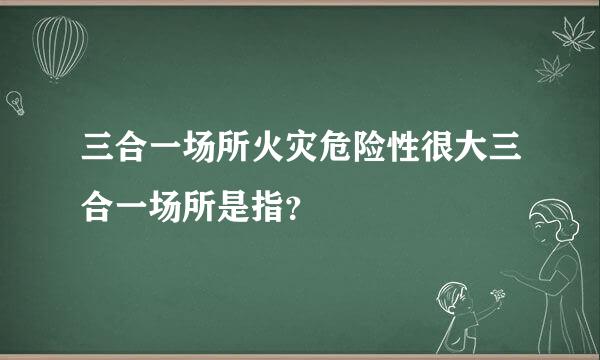 三合一场所火灾危险性很大三合一场所是指？