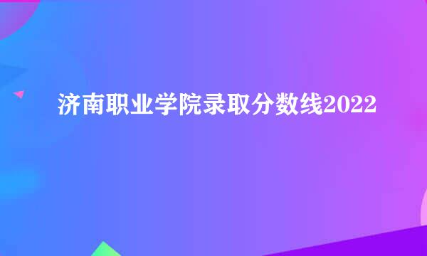 济南职业学院录取分数线2022