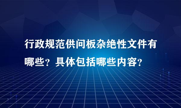 行政规范供问板杂绝性文件有哪些？具体包括哪些内容？