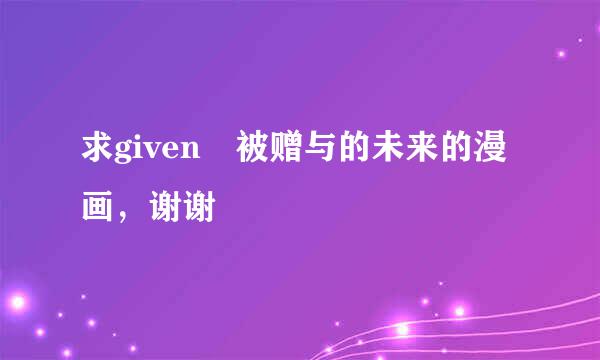 求given 被赠与的未来的漫画，谢谢