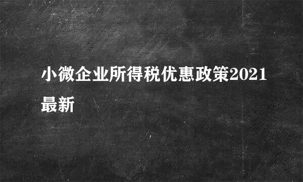 小微企业所得税优惠政策2021最新