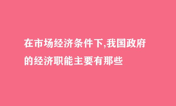 在市场经济条件下,我国政府的经济职能主要有那些