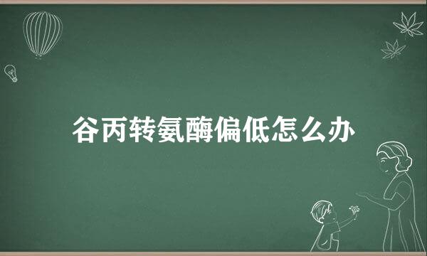 谷丙转氨酶偏低怎么办