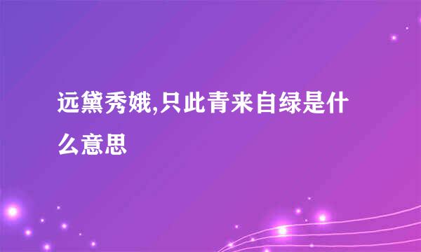 远黛秀娥,只此青来自绿是什么意思